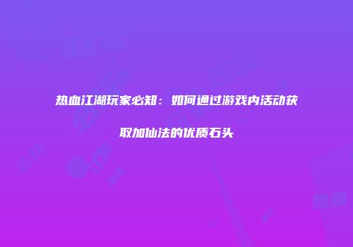 热血江湖玩家必知：如何通过游戏内活动获取加仙法的优质石头