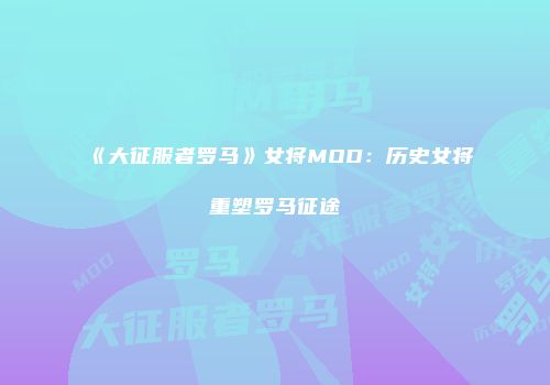 《大征服者罗马》女将MOD：历史女将重塑罗马征途