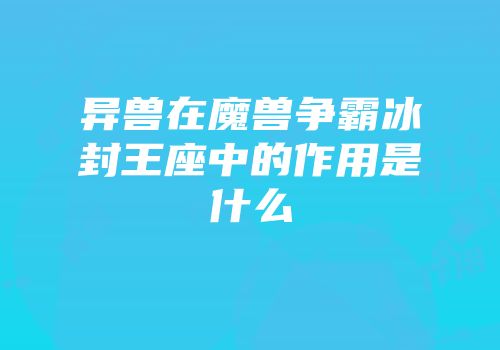 异兽在魔兽争霸冰封王座中的作用是什么