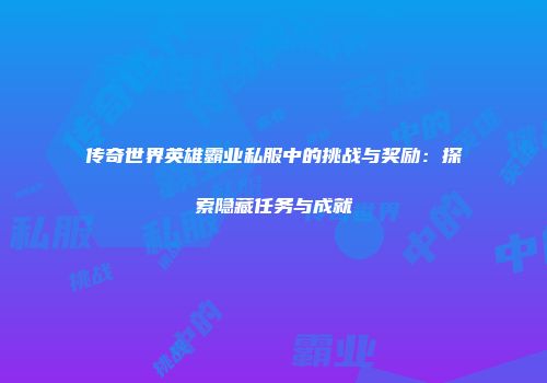 传奇世界英雄霸业私服中的挑战与奖励：探索隐藏任务与成就