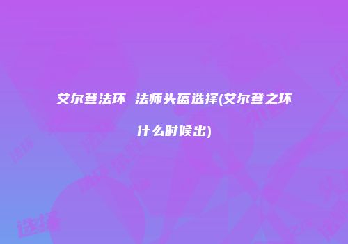 艾尔登法环 法师头盔选择(艾尔登之环什么时候出)