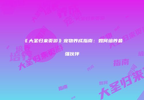 《大圣归来页游》宠物养成指南：如何培养最强伙伴