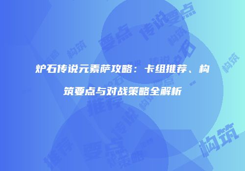炉石传说元素萨攻略：卡组推荐、构筑要点与对战策略全解析