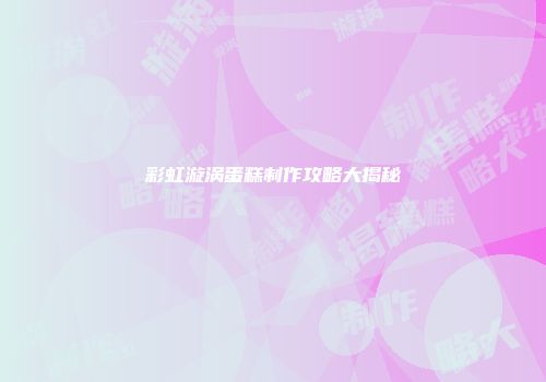 彩虹漩涡蛋糕制作攻略大揭秘