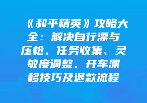《和平精英》攻略大全：解决自行漂与压枪、任务收集、灵敏度调整、开车漂移技巧及退款流程