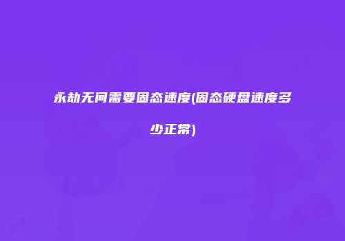 永劫无间需要固态速度(固态硬盘速度多少正常)