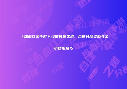 《热血江湖手游》经济管理之道：合理分配资源与金币使用技巧