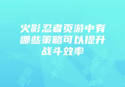 火影忍者页游中有哪些策略可以提升战斗效率