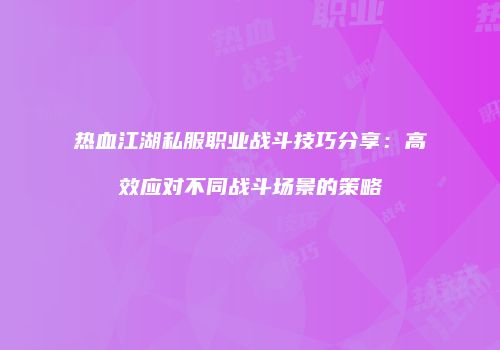 热血江湖私服职业战斗技巧分享：高效应对不同战斗场景的策略