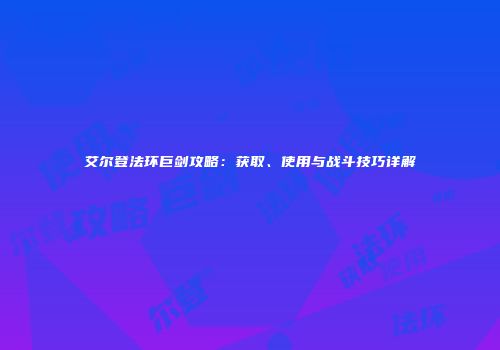 艾尔登法环巨剑攻略：获取、使用与战斗技巧详解