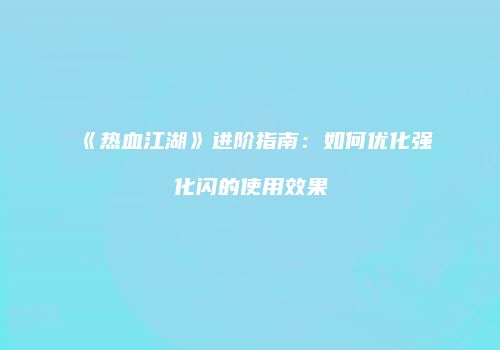 《热血江湖》进阶指南：如何优化强化闪的使用效果