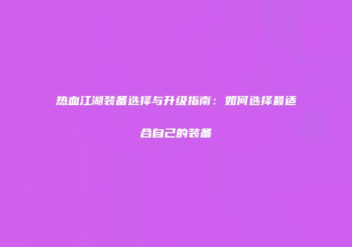 热血江湖装备选择与升级指南：如何选择最适合自己的装备