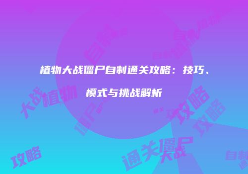 植物大战僵尸自制通关攻略：技巧、模式与挑战解析