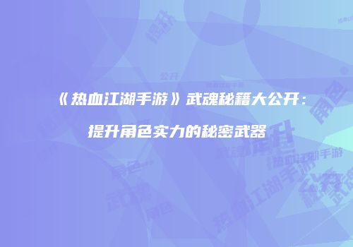 《热血江湖手游》武魂秘籍大公开:提升角色实力的秘密武器