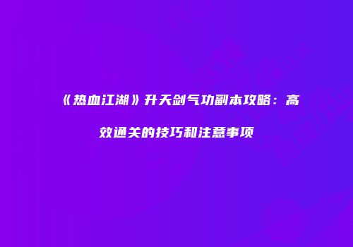 《热血江湖》升天剑气功副本攻略：高效通关的技巧和注意事项