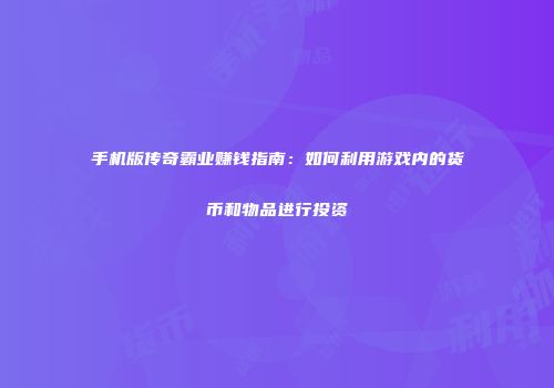 手机版传奇霸业赚钱指南:如何利用游戏内的货币和物品进行投资