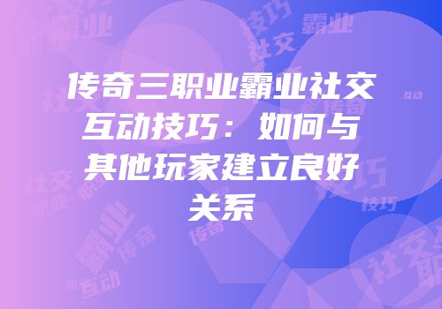 传奇三职业霸业社交互动技巧：如何与其他玩家建立良好关系