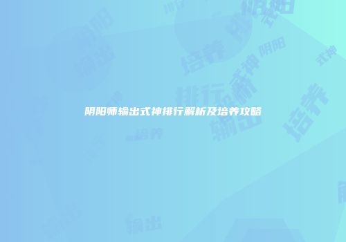 阴阳师输出式神排行解析及培养攻略