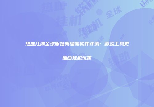 热血江湖全球服挂机辅助软件评测：哪款工具更适合挂机玩家