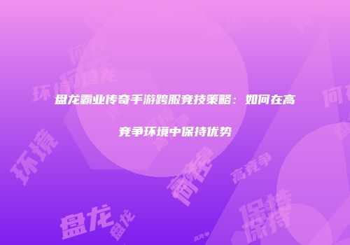 盘龙霸业传奇手游跨服竞技策略：如何在高竞争环境中保持优势