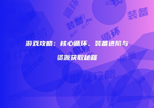 游戏攻略：核心循环、装备进阶与资源获取秘籍