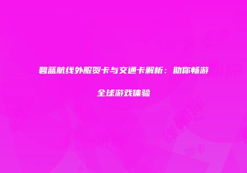 碧蓝航线外服贺卡与交通卡解析：助你畅游全球游戏体验