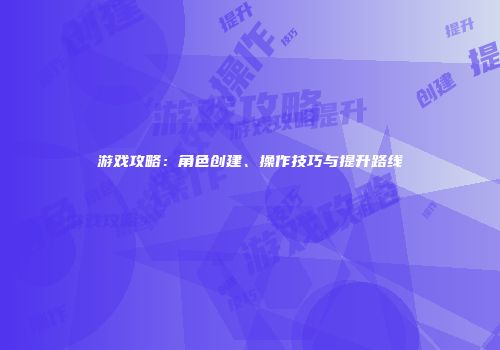 游戏攻略：角色创建、操作技巧与提升路线