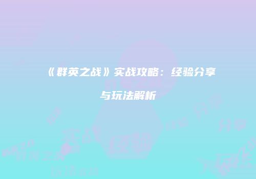《群英之战》实战攻略：经验分享与玩法解析