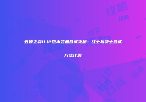 云顶之弈11.12版本装备合成攻略：战士与骑士合成方法详解