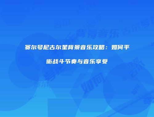 赛尔号尼古尔星背景音乐攻略：如何平衡战斗节奏与音乐享受