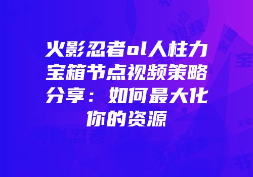 火影忍者ol人柱力宝箱节点视频策略分享：如何最大化你的资源