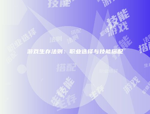 游戏生存法则：职业选择与技能搭配