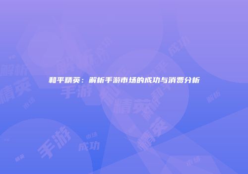 和平精英：解析手游市场的成功与消费分析
