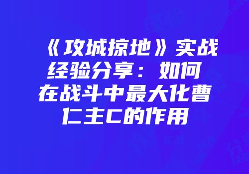 《攻城掠地》实战经验分享：如何在战斗中最大化曹仁主C的作用