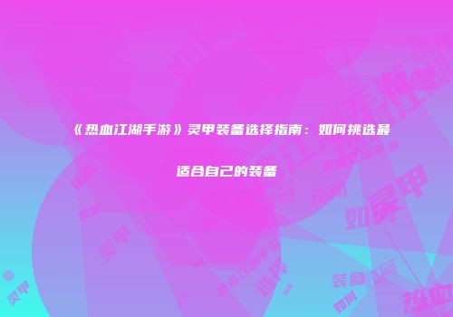 《热血江湖手游》灵甲装备选择指南：如何挑选最适合自己的装备