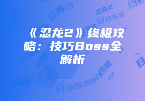 《忍龙2》终极攻略:技巧Boss全解析