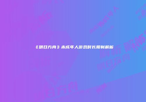 《明日方舟》未成年人游戏时长限制解析
