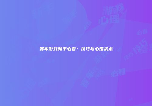 赛车游戏新手必看：技巧与心理战术