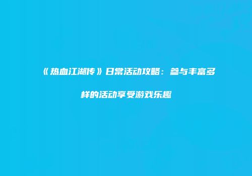 《热血江湖传》日常活动攻略：参与丰富多样的活动享受游戏乐趣