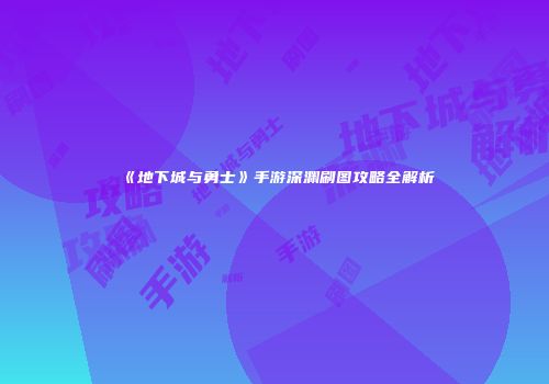《地下城与勇士》手游深渊刷图攻略全解析