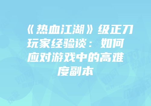 《热血江湖》级正刀玩家经验谈：如何应对游戏中的高难度副本