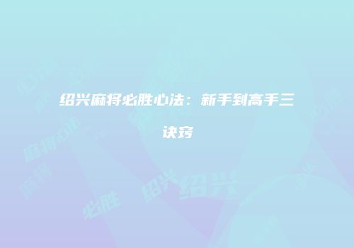 绍兴麻将必胜心法：新手到高手三诀窍