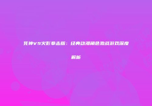 死神VS火影拳击版：经典动漫角色激战游戏深度解析