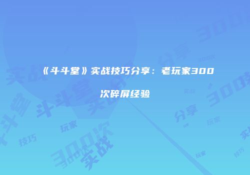 《斗斗堂》实战技巧分享：老玩家300次碎屏经验