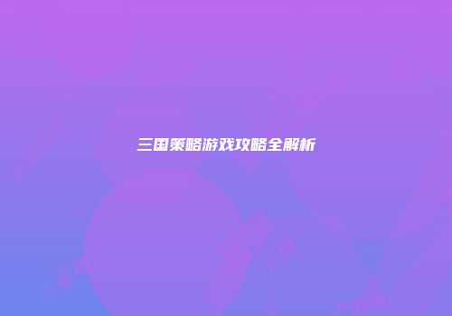三国策略游戏攻略全解析