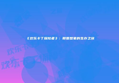 《欢乐卡丁探险者》：颠覆想象的生存之旅