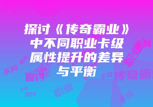 探讨《传奇霸业》中不同职业卡级属性提升的差异与平衡