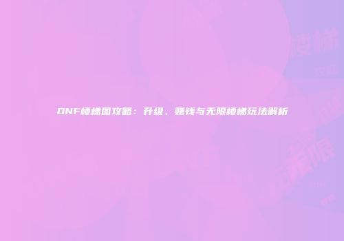 DNF楼梯图攻略：升级、赚钱与无限楼梯玩法解析