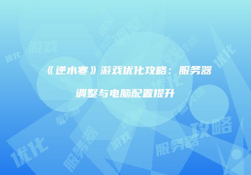 《逆水寒》游戏优化攻略：服务器调整与电脑配置提升