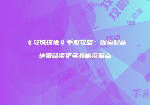 《攻城掠地》手游攻略：探索隐藏地图解锁更多战略资源点